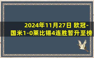 2024年11月27日 欧冠-国米1-0莱比锡4连胜暂升至榜首 迪马尔科造乌龙帕瓦尔伤退